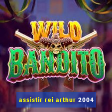 assistir rei arthur 2004